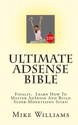 Ultimate AdSense Bible: Finally, Learn How To Master AdSense And Build Super-Monetizing Sites! - Williams, Mike