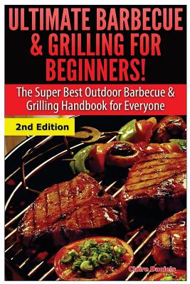 Ultimate Barbecue and Grilling for Beginners: The Super Best Outdoor Barbecue and Grilling Handbook for Everyone - Daniels, Claire