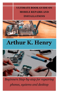 Ultimate Book Guide on Mobile Repairs and Installations: Beginners Step-by-step for repairing phones, systems and desktop