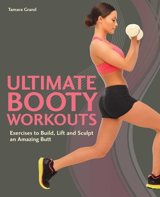 Ultimate Booty Workouts: Exercises to Build, Lift and Sculpt an Amazing Butt - Grand, Tamara