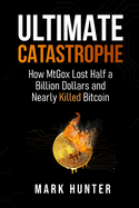 Ultimate Catastrophe: How MtGox Lost Half a Billion Dollars and Nearly Killed Bitcoin