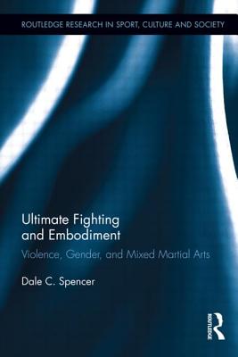 Ultimate Fighting and Embodiment: Violence, Gender and Mixed Martial Arts - Spencer, Dale C