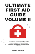 Ultimate First Aid Guide Volume II: For Beginners To Learn about First Aid For Children And Pets And How To Handle Poisoning, Prevent Heat and Cold Related Illnesses and so much more!