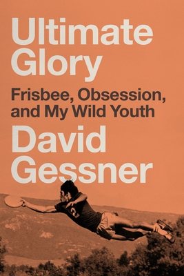 Ultimate Glory: Frisbee, Obsession, and My Wild Youth - Gessner, David