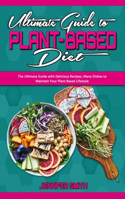 Ultimate Guide To Plant Based Diet: The Ultimate Guide with Delicious Recipes; Many Dishes to Maintain Your Plant Based Lifestyle - Smith, Jennifer