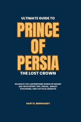 Ultimate Guide to Prince of Persia: The Lost Crown: Navigate the Labyrinthine World of Mount Qaf with Expert Tips, Tricks, Amulet Strategies, and Tactical Insights - Bernhardt, Gary D