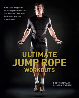 Ultimate Jump Rope Workouts: Kick-Ass Programs to Strengthen Muscles, Get Fit and Take Your Endurance to the Next Level - Stewart, Brett, and Warner, Jason