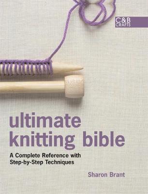 Ultimate Knitting Bible: A Complete Reference with Step-By-Step Techniques - Brant, Sharon