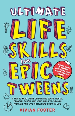 Ultimate Life Skills For Epic Tweens: A Fun To Read Guide On Building Social, Mental, Financial, School And Home Skills To Empower Preteens And Give Them A Head Start In Life - Foster, Vivian