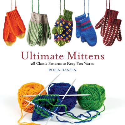 Ultimate Mittens: 28 Classic Patterns to Keep You Warm - Hansen, Robin