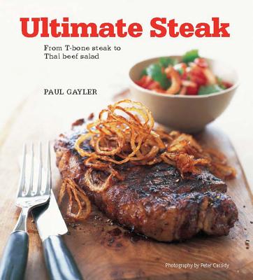 Ultimate Steak: From T-Bone Steak to Thai Beef Salad - Gayler, Paul, Chef, and Cassidy, Peter (Photographer)