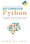 Ultimate Step by Step Guide to Deep Learning Using Python: Artificial Intelligence and Neural Network Concepts Explained in Simple Terms