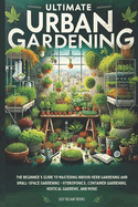 Ultimate Urban Gardening: The Beginner's Guide to Mastering Indoor Herb Gardening and Small-Space Gardening - Hydroponics, Container Gardening, Vertical Gardens, and More