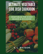 Ultimate Vegetable Side Dish Cookbook: Vegetables For Every Season & Occasion!