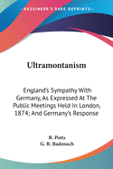 Ultramontanism: England's Sympathy With Germany, As Expressed At The Public Meetings Held In London, 1874; And Germany's Response