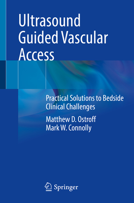 Ultrasound Guided Vascular Access: Practical Solutions to Bedside Clinical Challenges - Ostroff, Matthew D, and Connolly, Mark W