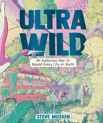 Ultrawild: An Audacious Plan to Rewild Every City on Earth - Mushin, Steve