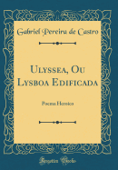 Ulyssea, Ou Lysboa Edificada: Poema Heroico (Classic Reprint)