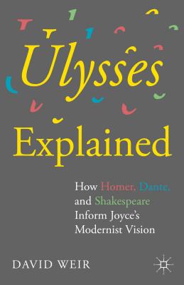 Ulysses Explained: How Homer, Dante, and Shakespeare Inform Joyce's Modernist Vision - Weir, David