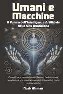 Umani e Macchine, Il Futuro dell'Intelligenza Artificiale nella Vita Quotidiana: Come l'IA sta cambiando il lavoro, l'educazione, le relazioni e la creativit. Analisi di benefici, rischi e sfide etiche