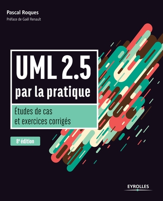 UML 2.5 par la pratique: Etudes de cas et exercices corrig?s - Roques, Pascal