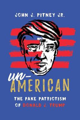Un-American: The Fake Patriotism of Donald J. Trump - Pitney, John J., Jr.