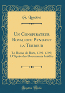 Un Conspirateur Royaliste Pendant La Terreur: Le Baron de Batz, 1792-1795; d'Aprs Des Documents Indits (Classic Reprint)