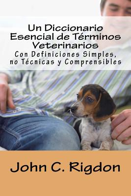 Un Diccionario Esencial de Terminos Veterinarios: Con Definiciones Simples, No Tecnicas y Comprensibles - Rigdon, John C