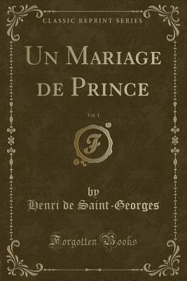 Un Mariage de Prince, Vol. 1 (Classic Reprint) - Saint-Georges, Henri De