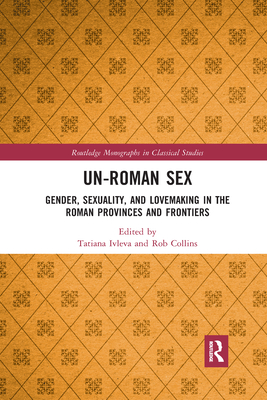 Un-Roman Sex: Gender, Sexuality, and Lovemaking in the Roman Provinces and Frontiers - Ivleva, Tatiana (Editor), and Collins, Rob (Editor)