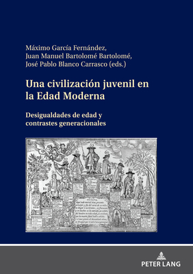 Una Civilizaci?n Juvenil En La Edad Moderna: Desigualdades de Edad Y Contrastes Generacionales - Garc?a Fernndez, Mximo (Editor), and Blanco Carrasco, Jos? Pablo (Editor), and Bartolom? Bartolom?, Juan Manuel (Editor)