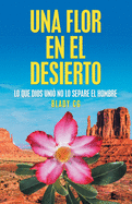 Una Flor En El Desierto: Lo Que Dios Uni? No Lo Separe El Hombre