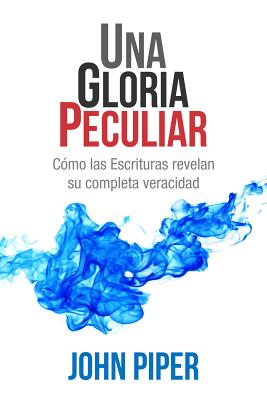 Una Gloria Peculiar: Como Las Escrituras Revelan Su Completa Veracidad - Piper, John, Dr.