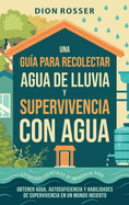 Una gua para recolectar agua de lluvia y supervivencia con agua: Estrategias esenciales de emergencia para obtener agua, autosuficiencia y habilidades de supervivencia en un mundo incierto