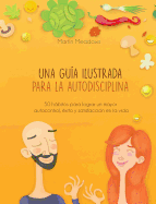 Una Gu?a Ilustrada Para La Autodisciplina: 50 Hbitos Para Lograr Un Mayor Autocontrol, ?xito Y Satisfacci?n En La Vida