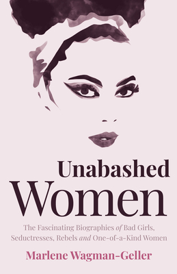 Unabashed Women: The Fascinating Biographies of Bad Girls, Seductresses, Rebels and One-Of-A-Kind Women - Wagman-Geller, Marlene