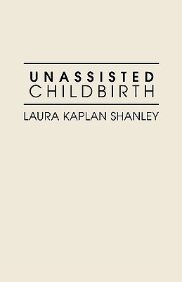 Unassisted Childbirth - Shanley, Laura Kaplan