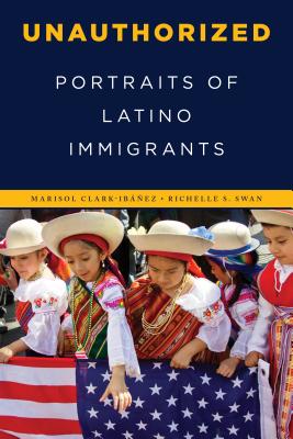 Unauthorized: Portraits of Latino Immigrants - Clark-Ibez, Marisol, and Swan, Richelle S