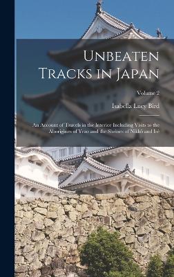 Unbeaten Tracks in Japan: An Account of Travels in the Interior Including Visits to the Aborigines of Yezo and the Shrines of Nikk and Is; Volume 2 - Bird, Isabella Lucy