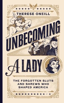 Unbecoming a Lady: The Forgotten Sluts and Shrews Who Shaped America - Oneill, Therese