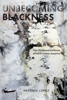 Unbecoming Blackness: The Diaspora Cultures of Afro-Cuban America - Lopez, Antonio