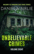 Unbelievable Crimes Volume Eight: Macabre Yet Unknown True Crime Stories