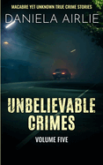 Unbelievable Crimes Volume Five: Macabre Yet Unknown True Crime Stories