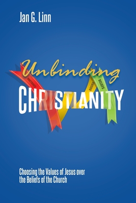 Unbinding Christianity: Choosing the Values of Jesus over the Beliefs of the Church - Linn, Jan G