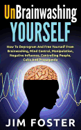 Unbrainwashing Yourself: How to Deprogram and Free Yourself from Brainwashing, Mind Control, Manipulation, Negative Influence, Controlling People, Cults and Propaganda