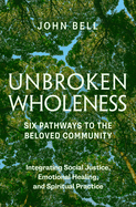 Unbroken Wholeness: Integrating Social Justice, Emotional Healing, and Spiritual Practice: Six Pathways to the Beloved Community