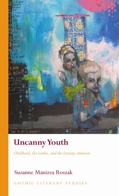 Uncanny Youth: Childhood, the Gothic, and the Literary Americas - Manizza Roszak, Suzanne