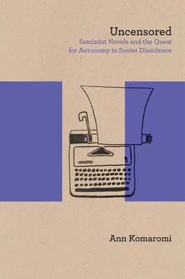 Uncensored: Samizdat Novels and the Quest for Autonomy in Soviet Dissidence - Komaromi, Ann, and Morson, Gary Saul (Editor)