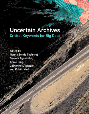Uncertain Archives: Critical Keywords for Big Data - Thylstrup, Nanna Bonde (Editor), and Agostinho, Daniela (Editor), and Ring, Annie (Editor)