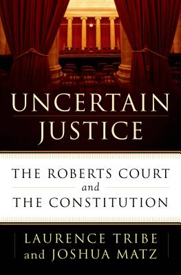 Uncertain Justice: The Roberts Court and the Constitution - Tribe, Laurence, and Matz, Joshua